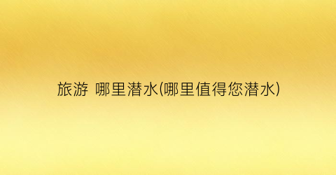 旅游 哪里潜水(哪里值得您潜水)
